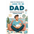 How to Thrive as a Soon-To-Be Dad: A Comprehensive Guide for the Expectant Father - Paperback