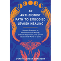 An Anti-Zionist Path to Embodied Jewish Healing: Somatic Practices to Heal Historical Wounds, Unlearn Oppression, and Create a Liberated World to Come - Paperback