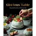 Glorious Table: Beautiful Food for a Delicious Life: A Cookbook - Hardcover