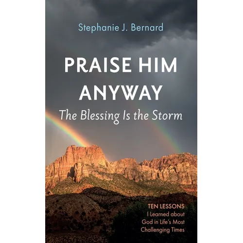 Praise Him Anyway: The Blessing Is the Storm: Ten Lessons I Learned about God in Life's Most Challenging Times - Paperback