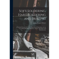 Soft Soldering, Hard Soldering and Brazing: A Practical Treatise On Tools, Material and Operations; for the Use of Metal Workers, Plumbers, Tinners, M - Paperback