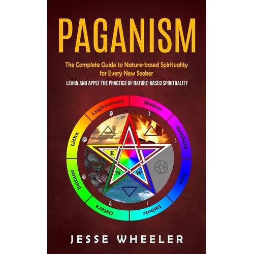 Paganism: The Complete Guide to Nature-based Spirituality for Every New Seeker (Learn and Apply the Practice of Nature-based Spirituality) - Paperback