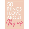 50 Things I Love About You My Wife: Fill-in-the-black with Love Gift Journal For Wife - Valentine's day, Anniversary Present Full of love - Paperback