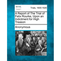 A Report of the Trial of Felix Rourke, Upon an Indictment for High Treason - Paperback