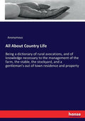 All About Country Life: Being a dictionary of rural avocations, and of knowledge necessary to the management of the farm, the stable, the stockyard, a - Paperback