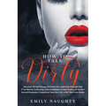 How to Talk Dirty: Increase Sexual Energy Between You and Your Partner and F*ck Him by Following Your Forbidden Erotic Desires or Dirtier - Paperback