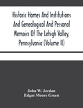 Historic Homes And Institutions And Genealogical And Personal Memoirs Of The Lehigh Valley, Pennsylvania (Volume Ii) - Paperback