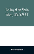 The story of the Pilgrim fathers, 1606-1623 A.D.: as told by themselves, their friends, and their enemies - Paperback
