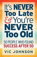 It's NEVER Too Late And You're NEVER Too Old: 50 People Who Found Success After 50 - Paperback