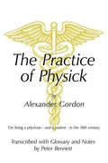 The Practice of Physick by Alexander Gordon: On Being a Physician - And a Patient - In the 18th Century - Paperback