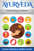 Ayurveda: Ayurvedic Essential Oils & Aromatherapy for Amazing Relaxation, Beautiful Skin & Tremendous Healing! - Paperback