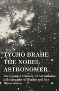 Tycho Brahe - The Nobel Astronomer - Including a History of Astronomy, a Biography of Brahe and his Discoveries - Paperback