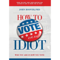 How to Vote for an Idiot: Who You Are Is How You Vote - Hardcover