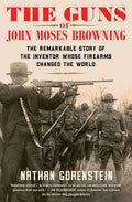 The Guns of John Moses Browning: The Remarkable Story of the Inventor Whose Firearms Changed the World - Paperback