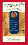 How to Shit Around the World: The Art of Staying Clean and Healthy While Traveling - Hardcover