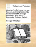 Abraham's Offering Up His Son Isaac. a Sermon Preached by the Reverend Mr. George Whitefield, A.B. Late of Pembroke College, Oxford. - Paperback