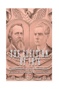 The Election of 1876: The History of the Controversial Election that Ended Reconstruction - Paperback