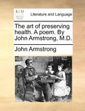 The Art of Preserving Health. a Poem. by John Armstrong, M.D. - Paperback