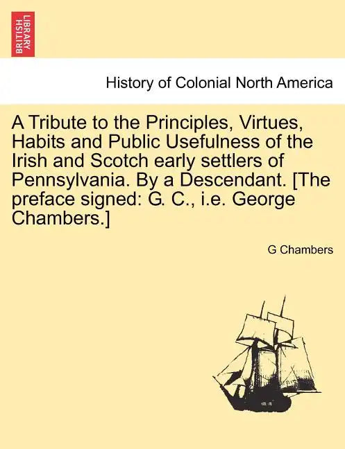 A Tribute to the Principles, Virtues, Habits and Public Usefulness of the Irish and Scotch Early Settlers of Pennsylvania. by a Descendant. [The Prefa - Paperback