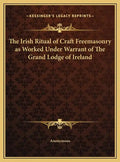 The Irish Ritual of Craft Freemasonry as Worked Under Warrant of The Grand Lodge of Ireland - Hardcover
