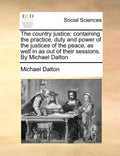 The country justice: containing the practice, duty and power of the justices of the peace, as well in as out of their sessions. By Michael Dalton - Paperback