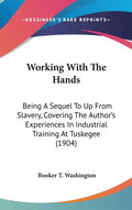 Working with the Hands: Being a Sequel to Up from Slavery, Covering the Author's Experiences in Industrial Training at Tuskegee (1904) - Hardcover