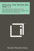 Healing, The Divine Art, Part 1-2: The Historical Road To The Metaphysics Of Medicine, And The Philosophy Of Healing - Paperback