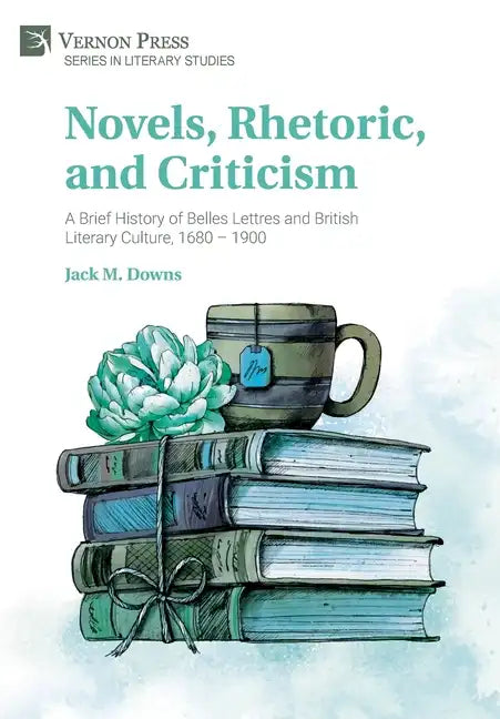 Novels, Rhetoric, and Criticism: A Brief History of Belles Lettres and British Literary Culture, 1680 - 1900 - Hardcover
