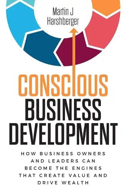 Conscious Business Development: How Business Owners and Leaders Can Become the Engines That Create Value and Drive Wealth - Paperback