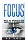 Focus: The Practical Guide to Improving Your Mental Concentration, Killing Procrastination and Increasing Productivity - Paperback