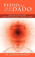 Pedid Que YA Se OS Ha Dado: Meditaciones Para Adquirir Riqueza, Salud y Amor Usando El Poder de La Mente Subconsciente - Paperback