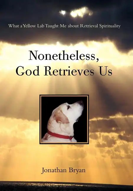 Nonetheless, God Retrieves Us: What a Yellow Lab Taught Me about Retrieval Spirituality - Hardcover