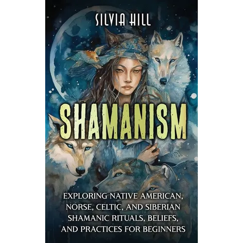 Shamanism: Exploring Native American, Norse, Celtic, and Siberian Shamanic Rituals, Beliefs, and Practices for Beginners - Hardcover