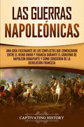 Las Guerras Napoleónicas: Una guía fascinante de los conflictos que comenzaron entre el Reino Unido y Francia durante el gobierno de Napoleón Bo - Paperback