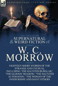 The Collected Supernatural and Weird Fiction of W. C. Morrow: Eighteen Short Stories of the Strange and Unusual Including 'The Haunted Burglar, ' 'The - Hardcover