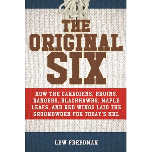 The Original Six: How the Canadiens, Bruins, Rangers, Blackhawks, Maple Leafs, and Red Wings Laid the Groundwork for Today's National Hockey League - Paperback