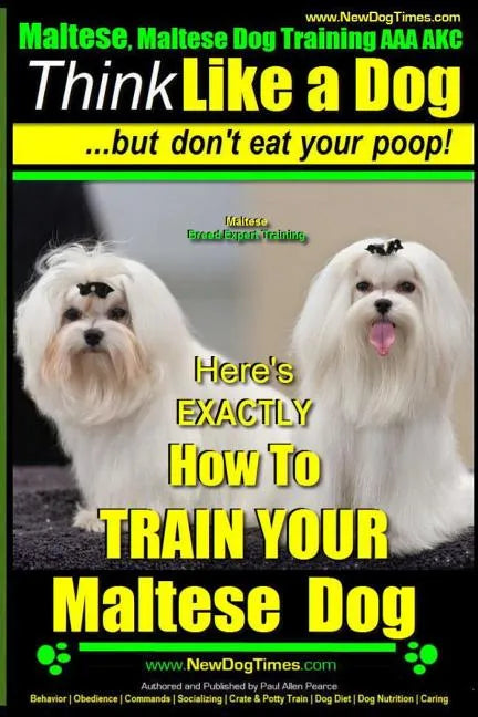 Maltese, Maltese Dog Training AAA AKC: Think Like a Dog But Don'T Eat Your Poop! Maltese Breed Expert Training: Here's EXACLTY How To TRAIN Your Malte - Paperback