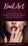 Nail Art: Easy, Glamorous and Inspiring DIY Nail Art Designs for Your Fingers & Toes - Paperback