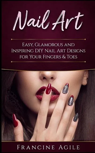 Nail Art: Easy, Glamorous and Inspiring DIY Nail Art Designs for Your Fingers & Toes - Paperback