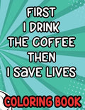 First I Drink the Coffee Then I Save Lives Coloring Book: Stress-Free Coloring Pages for Adults, Nurse-Inspired Quotes and Designs to Color - Paperback