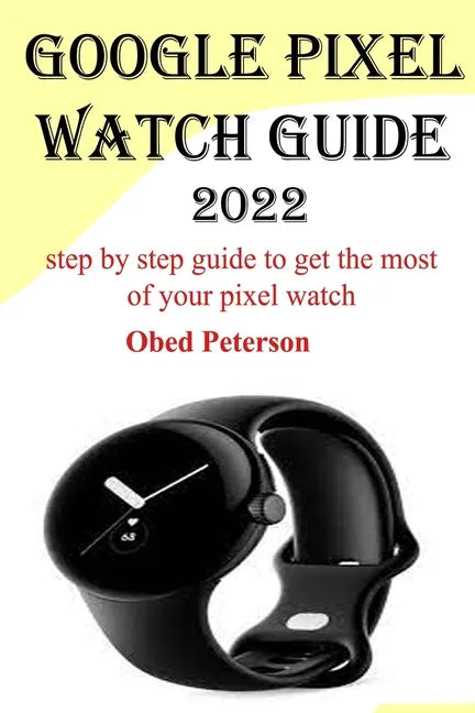 Google Pixel Watch Guide 2022: Step by step guide to get the most of your pixel watch - Paperback