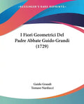 I Fiori Geometrici Del Padre Abbate Guido Grandi (1729) - Paperback