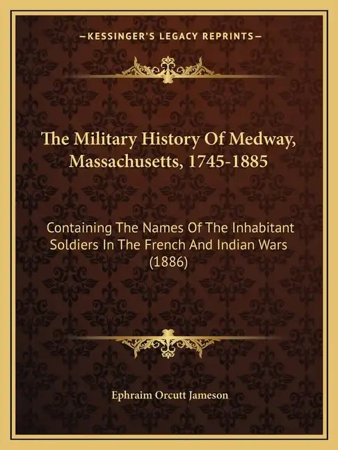 The Military History Of Medway, Massachusetts, 1745-1885: Containing The Names Of The Inhabitant Soldiers In The French And Indian Wars (1886) - Paperback