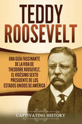 Teddy Roosevelt: Una Guía Fascinante de la Vida de Theodore Roosevelt, el Vigésimo Sexto Presidente de los Estados Unidos de América - Paperback