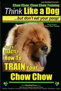 Chow Chow, Chow Chow Training Think Like a Dog But Don't Eat Your Poop! Breed Expert Chow Chow Training: Here's EXACTLY How To TRAIN Your Chow Chow - Paperback