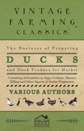 The Business of Preparing Ducks and Duck Produce for Market - Containing Information on Eggs, Feathers, Manure, Killing and Other Aspects of Market PR - Paperback