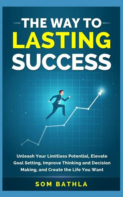 The Way to Lasting Success: Unleash Your Limitless Potential, Elevate Goal Setting, Improve Thinking and Decision Making, and Create the Life You Want - Paperback