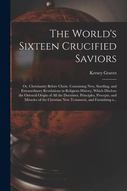 The World's Sixteen Crucified Saviors; or, Christianity Before Christ. Containing New, Startling, and Extraordinary Revelations in Religious History, - Paperback
