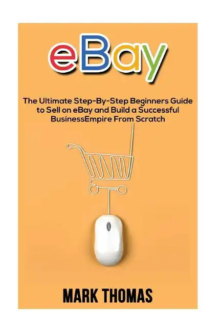 eBay: The Ultimate Step- By-Step Beginners Guide to Sell on eBay and Build a Successful Business Empire from Scratch - Paperback