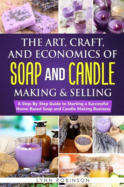 The Art, Craft, and Economics of Soap and Candle Making and Selling: A Step-By-Step Guide to Starting a Successful Home-Based Soap and Candle Making B - Paperback